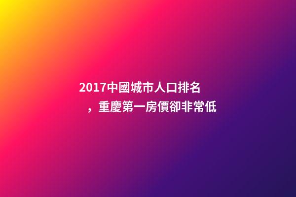 2017中國城市人口排名，重慶第一房價卻非常低